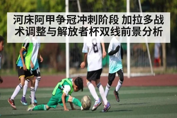 河床阿甲争冠冲刺阶段 加拉多战术调整与解放者杯双线前景分析