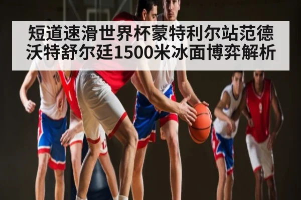 短道速滑世界杯蒙特利尔站范德沃特舒尔廷1500米冰面博弈解析