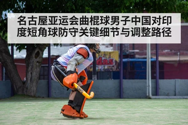 名古屋亚运会曲棍球男子中国对印度短角球防守关键细节与调整路径