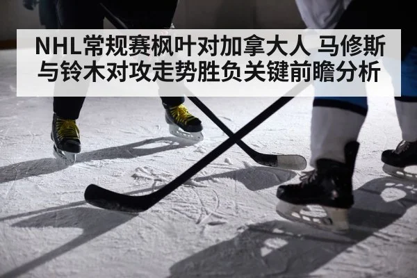 NHL常规赛枫叶对加拿大人 马修斯与铃木对攻走势胜负关键前瞻分析